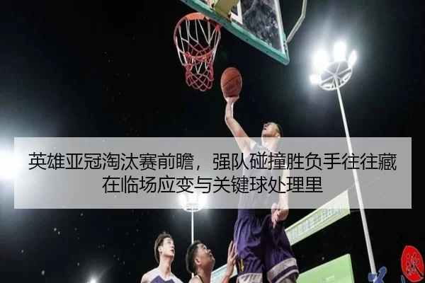 英雄亚冠淘汰赛前瞻，强队碰撞胜负手往往藏在临场应变与关键球处理里